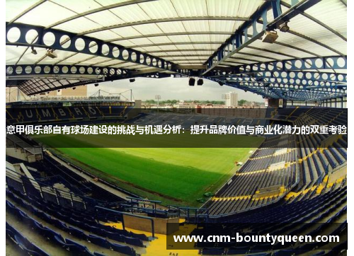 意甲俱乐部自有球场建设的挑战与机遇分析:提升品牌价值与商业化潜力的双重考验 意甲俱乐部自有球场建设的挑战与机遇分析:提升品牌价值与商业化潜力的双重考验