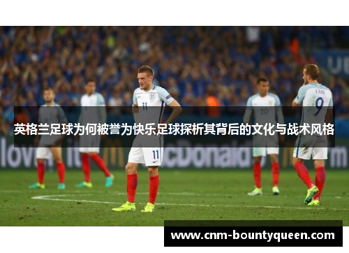 英格兰足球为何被誉为快乐足球探析其背后的文化与战术风格