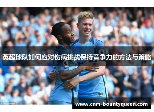英超球队如何应对伤病挑战保持竞争力的方法与策略