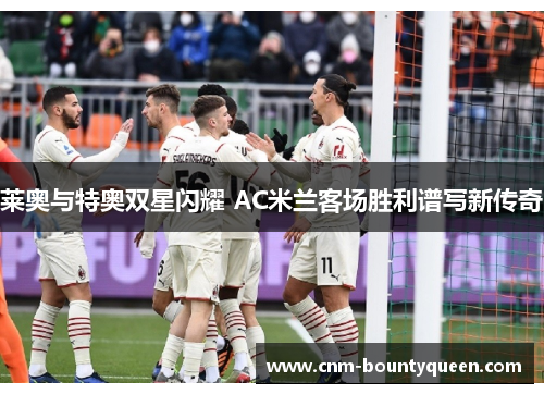 莱奥与特奥双星闪耀 AC米兰客场胜利谱写新传奇