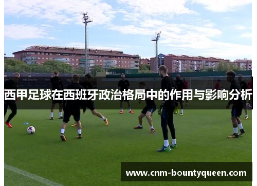 西甲足球在西班牙政治格局中的作用与影响分析