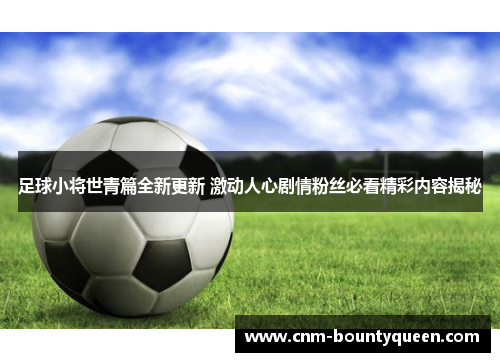 足球小将世青篇全新更新 激动人心剧情粉丝必看精彩内容揭秘