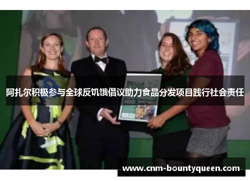 阿扎尔积极参与全球反饥饿倡议助力食品分发项目践行社会责任