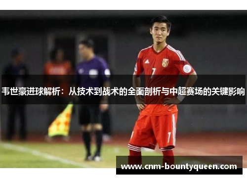 韦世豪进球解析：从技术到战术的全面剖析与中超赛场的关键影响