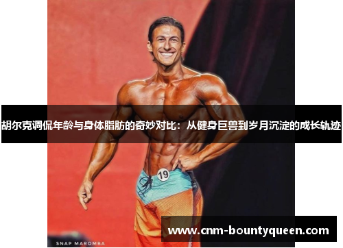 胡尔克调侃年龄与身体脂肪的奇妙对比：从健身巨兽到岁月沉淀的成长轨迹