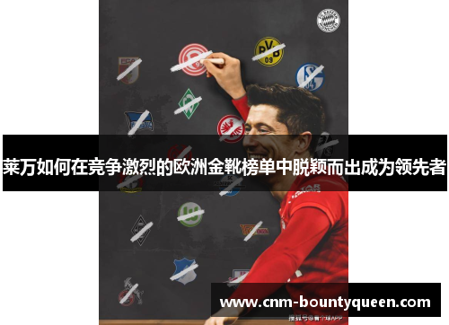 莱万如何在竞争激烈的欧洲金靴榜单中脱颖而出成为领先者