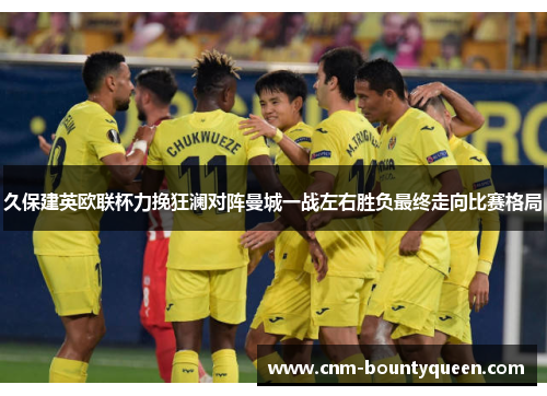 久保建英欧联杯力挽狂澜对阵曼城一战左右胜负最终走向比赛格局