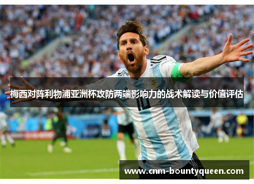 梅西对阵利物浦亚洲杯攻防两端影响力的战术解读与价值评估