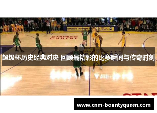 超级杯历史经典对决 回顾最精彩的比赛瞬间与传奇时刻