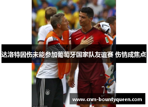 达洛特因伤未能参加葡萄牙国家队友谊赛 伤情成焦点