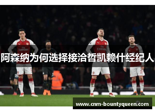 阿森纳为何选择接洽哲凯赖什经纪人