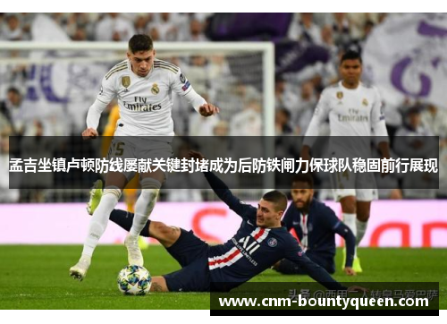 孟吉坐镇卢顿防线屡献关键封堵成为后防铁闸力保球队稳固前行展现 孟吉坐镇卢顿防线屡献关键封堵成为后防铁闸力保球队稳固前行展现