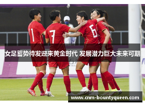 女足蓄势待发迎来黄金时代 发展潜力巨大未来可期 女足蓄势待发迎来黄金时代 发展潜力巨大未来可期