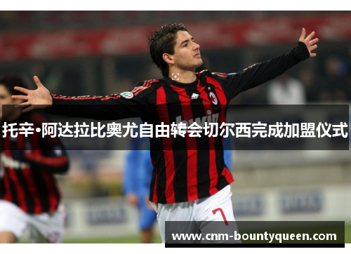 托辛·阿达拉比奥尤自由转会切尔西完成加盟仪式