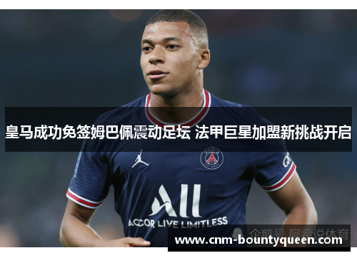 皇马成功免签姆巴佩震动足坛 法甲巨星加盟新挑战开启 皇马成功免签姆巴佩震动足坛 法甲巨星加盟新挑战开启