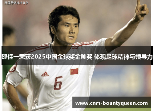 邵佳一荣获2025中国金球奖金帅奖 体现足球精神与领导力
