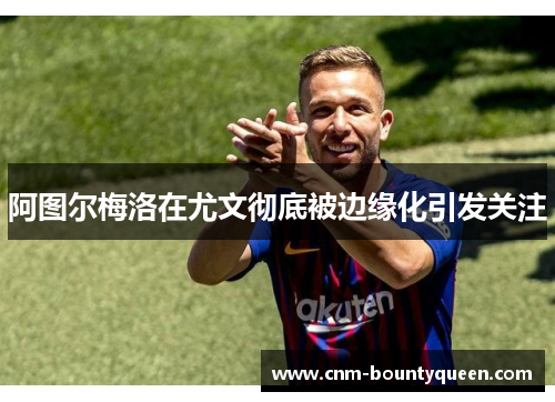 阿图尔梅洛在尤文彻底被边缘化引发关注 阿图尔梅洛在尤文彻底被边缘化引发关注