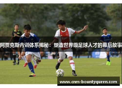 阿贾克斯青训体系揭秘：塑造世界级足球人才的幕后故事