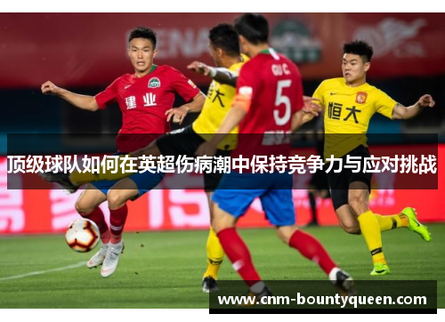 顶级球队如何在英超伤病潮中保持竞争力与应对挑战