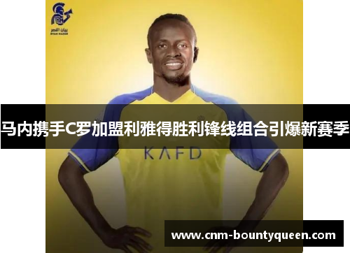 马内携手C罗加盟利雅得胜利锋线组合引爆新赛季