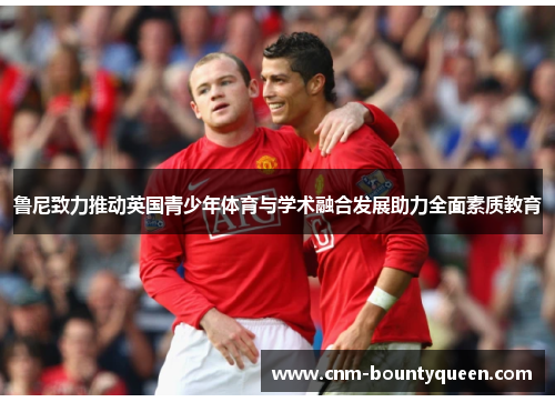 鲁尼致力推动英国青少年体育与学术融合发展助力全面素质教育