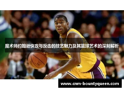 魔术师约翰逊快攻与反击的技艺魅力及其篮球艺术的深刻解析