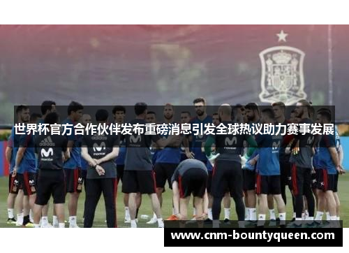 世界杯官方合作伙伴发布重磅消息引发全球热议助力赛事发展