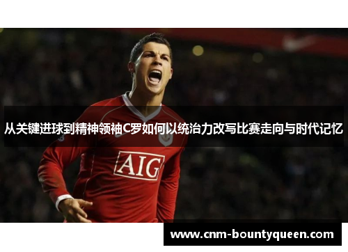 从关键进球到精神领袖C罗如何以统治力改写比赛走向与时代记忆