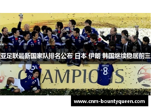亚足联最新国家队排名公布 日本 伊朗 韩国继续稳居前三