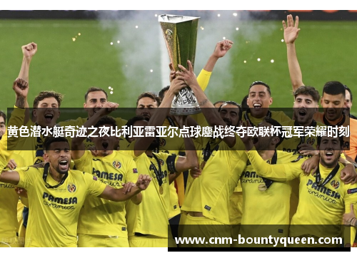 黄色潜水艇奇迹之夜比利亚雷亚尔点球鏖战终夺欧联杯冠军荣耀时刻