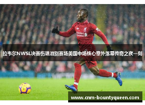 拉韦尔NWSL决赛伤退泪别赛场美国中场核心意外落幕传奇之夜一刻